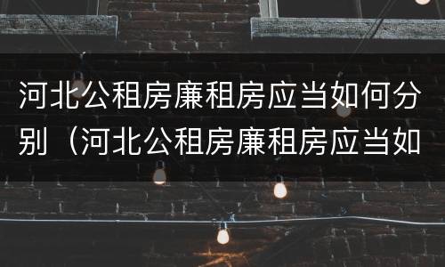 河北公租房廉租房应当如何分别（河北公租房廉租房应当如何分别进行申请）