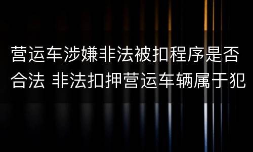 营运车涉嫌非法被扣程序是否合法 非法扣押营运车辆属于犯法行为吗