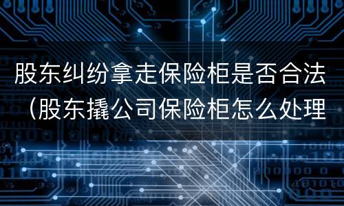 股东纠纷拿走保险柜是否合法（股东撬公司保险柜怎么处理）