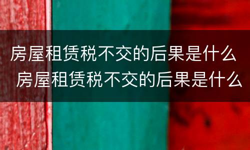 房屋租赁税不交的后果是什么 房屋租赁税不交的后果是什么呢