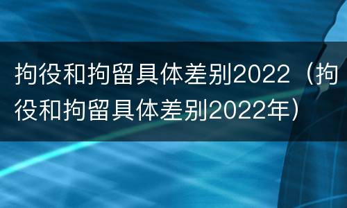 拘役和拘留具体差别2022（拘役和拘留具体差别2022年）