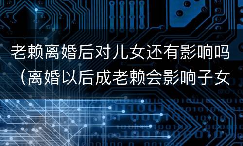 老赖离婚后对儿女还有影响吗（离婚以后成老赖会影响子女么）