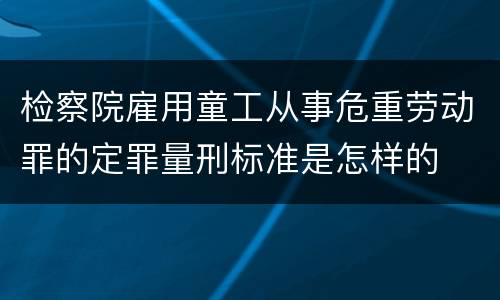 检察院雇用童工从事危重劳动罪的定罪量刑标准是怎样的