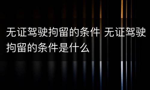 无证驾驶拘留的条件 无证驾驶拘留的条件是什么