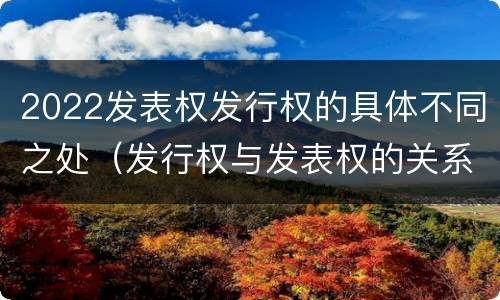 2022发表权发行权的具体不同之处（发行权与发表权的关系）