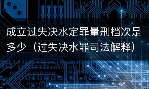 成立过失决水定罪量刑档次是多少（过失决水罪司法解释）