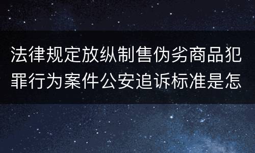 法律规定放纵制售伪劣商品犯罪行为案件公安追诉标准是怎样的