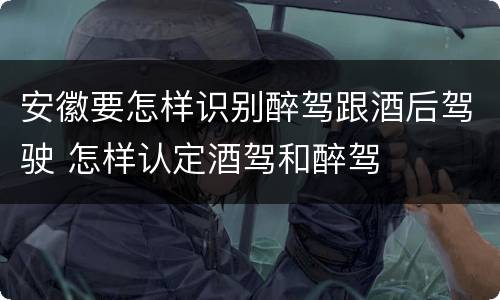 安徽要怎样识别醉驾跟酒后驾驶 怎样认定酒驾和醉驾