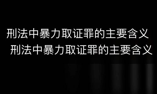 刑法中暴力取证罪的主要含义 刑法中暴力取证罪的主要含义是