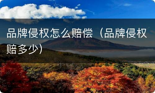 品牌侵权怎么赔偿（品牌侵权赔多少）