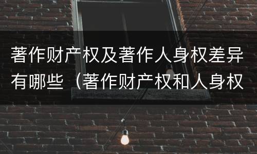 著作财产权及著作人身权差异有哪些（著作财产权和人身权的区别）