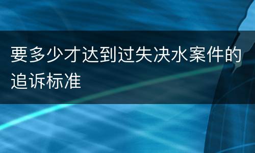 要多少才达到过失决水案件的追诉标准