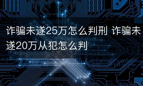 诈骗未遂25万怎么判刑 诈骗未遂20万从犯怎么判