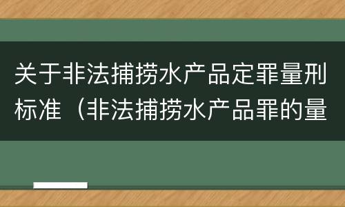 关于非法捕捞水产品定罪量刑标准（非法捕捞水产品罪的量刑标准）