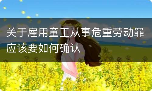 关于雇用童工从事危重劳动罪应该要如何确认