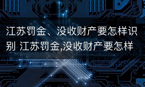 江苏罚金、没收财产要怎样识别 江苏罚金,没收财产要怎样识别才能交