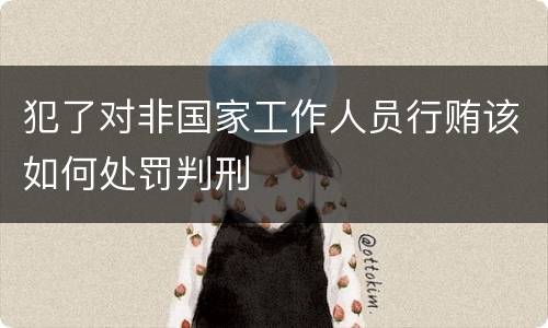 犯了对非国家工作人员行贿该如何处罚判刑
