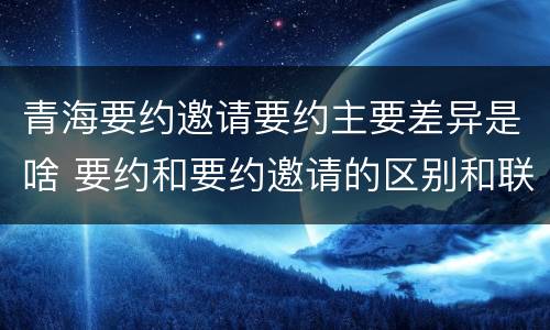 青海要约邀请要约主要差异是啥 要约和要约邀请的区别和联系