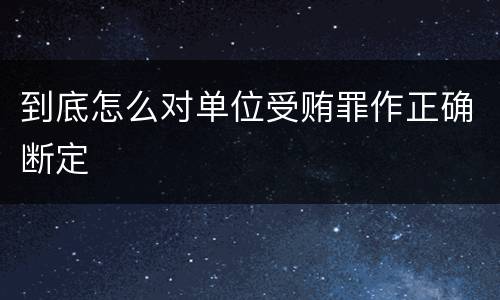 到底怎么对单位受贿罪作正确断定