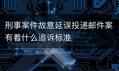 刑事案件故意延误投递邮件案有着什么追诉标准