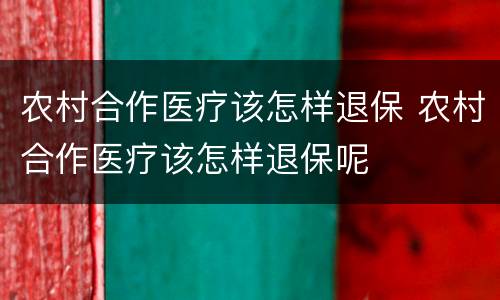 农村合作医疗该怎样退保 农村合作医疗该怎样退保呢