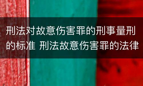 刑法对故意伤害罪的刑事量刑的标准 刑法故意伤害罪的法律条文