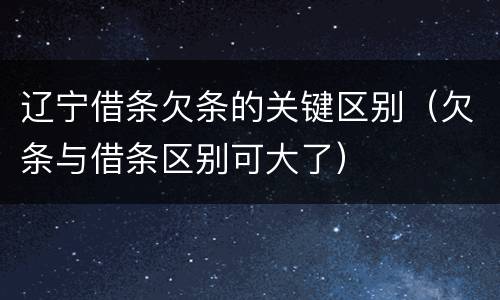 辽宁借条欠条的关键区别（欠条与借条区别可大了）