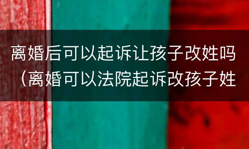 离婚后可以起诉让孩子改姓吗（离婚可以法院起诉改孩子姓）