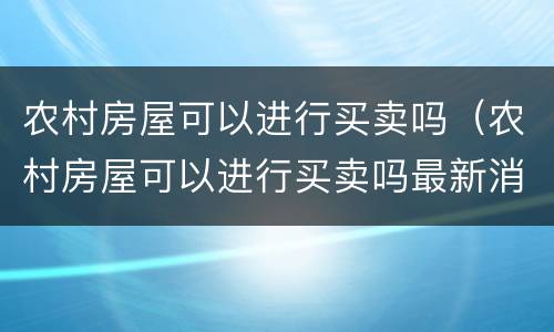 农村房屋可以进行买卖吗（农村房屋可以进行买卖吗最新消息）