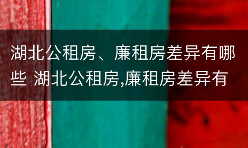 湖北公租房、廉租房差异有哪些 湖北公租房,廉租房差异有哪些原因