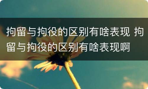 拘留与拘役的区别有啥表现 拘留与拘役的区别有啥表现啊