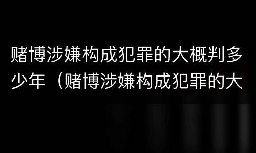 赌博涉嫌构成犯罪的大概判多少年（赌博涉嫌构成犯罪的大概判多少年呢）