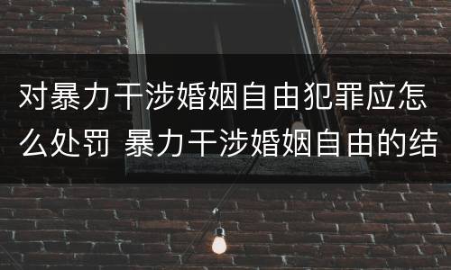 对暴力干涉婚姻自由犯罪应怎么处罚 暴力干涉婚姻自由的结果加重犯
