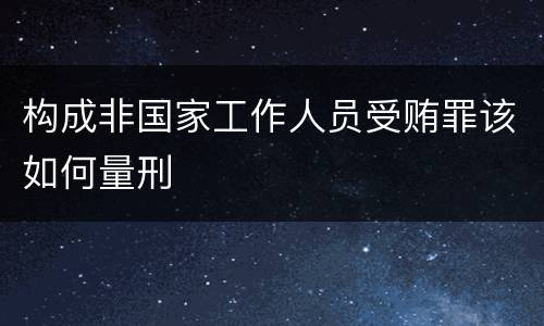 构成非国家工作人员受贿罪该如何量刑