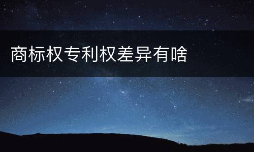 商标权专利权差异有啥