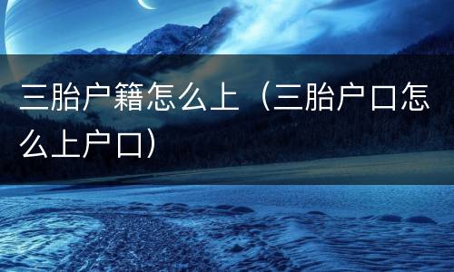 三胎户籍怎么上（三胎户口怎么上户口）