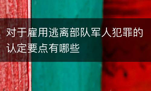 对于雇用逃离部队军人犯罪的认定要点有哪些
