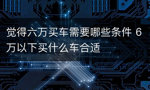 觉得六万买车需要哪些条件 6万以下买什么车合适