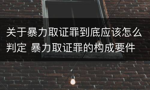 关于暴力取证罪到底应该怎么判定 暴力取证罪的构成要件