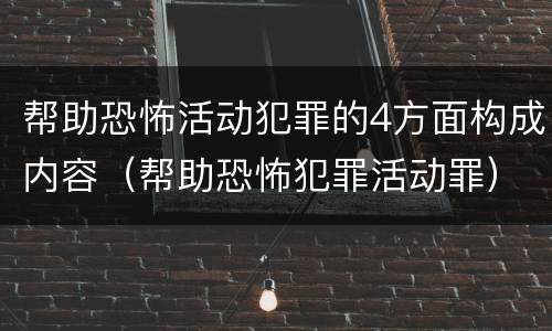 帮助恐怖活动犯罪的4方面构成内容（帮助恐怖犯罪活动罪）