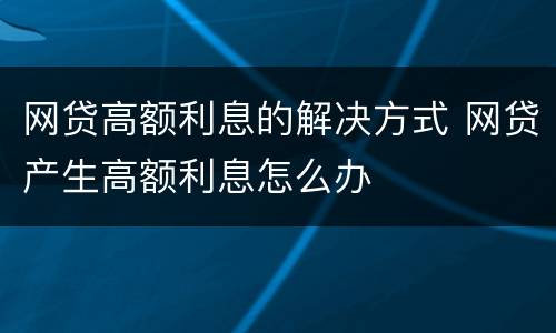 网贷高额利息的解决方式 网贷产生高额利息怎么办