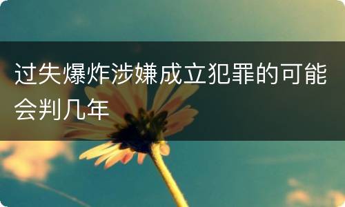 过失爆炸涉嫌成立犯罪的可能会判几年