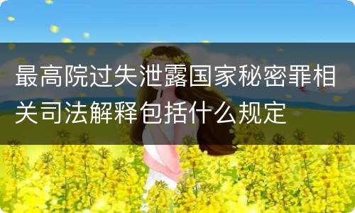 最高院过失泄露国家秘密罪相关司法解释包括什么规定
