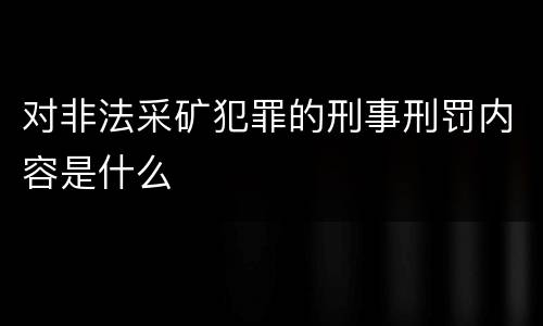 对非法采矿犯罪的刑事刑罚内容是什么