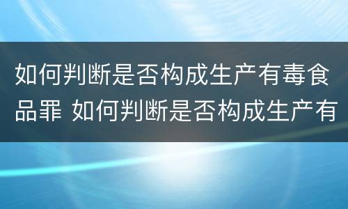 如何判断是否构成生产有毒食品罪 如何判断是否构成生产有毒食品罪名