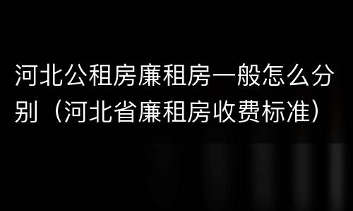 河北公租房廉租房一般怎么分别（河北省廉租房收费标准）