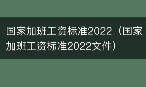 国家加班工资标准2022（国家加班工资标准2022文件）