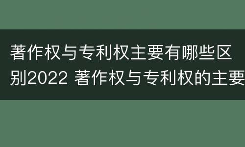 著作权与专利权主要有哪些区别2022 著作权与专利权的主要区别是什么?