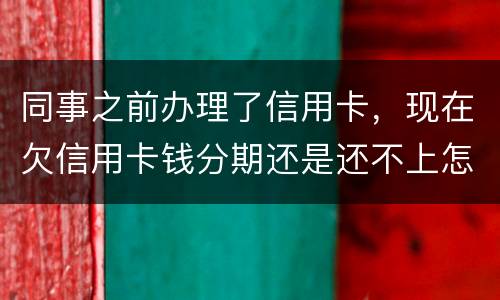 同事之前办理了信用卡，现在欠信用卡钱分期还是还不上怎么办