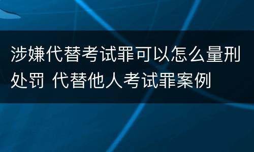 涉嫌代替考试罪可以怎么量刑处罚 代替他人考试罪案例
